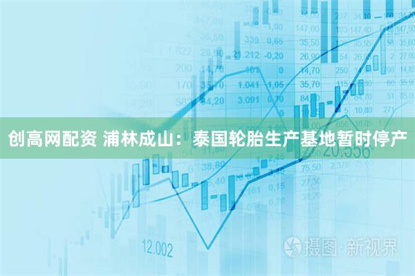 创高网配资 浦林成山：泰国轮胎生产基地暂时停产