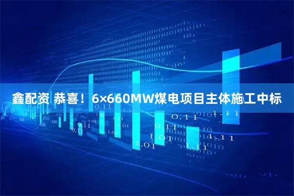 鑫配资 恭喜！6×660MW煤电项目主体施工中标