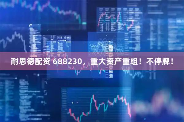 耐思徳配资 688230，重大资产重组！不停牌！