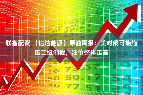联富配资 【信达能源】原油周报：美对俄可能施压二级制裁，油价整体走高