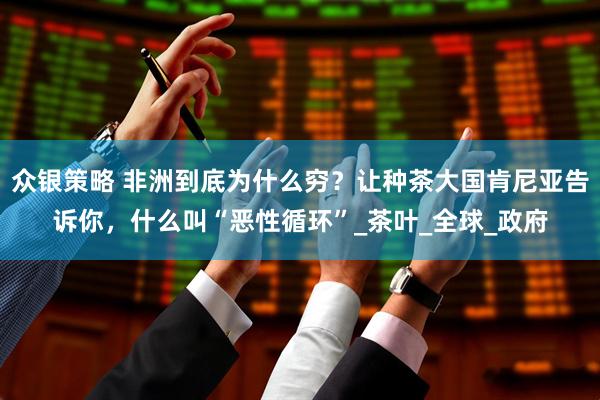 众银策略 非洲到底为什么穷？让种茶大国肯尼亚告诉你，什么叫“恶性循环”_茶叶_全球_政府