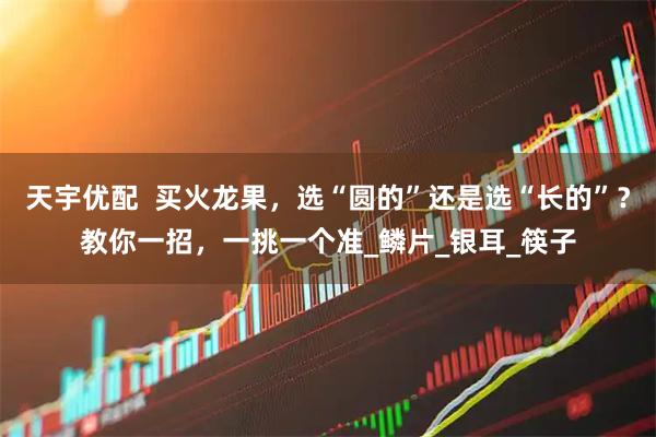 天宇优配  买火龙果，选“圆的”还是选“长的”？教你一招，一挑一个准_鳞片_银耳_筷子