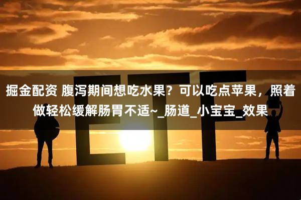 掘金配资 腹泻期间想吃水果？可以吃点苹果，照着做轻松缓解肠胃不适~_肠道_小宝宝_效果