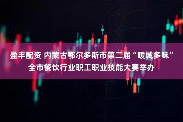 盈丰配资 内蒙古鄂尔多斯市第二届“暖城多味”全市餐饮行业职工职业技能大赛举办