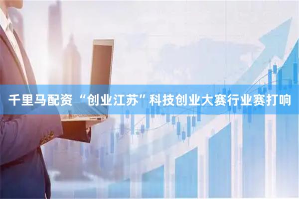千里马配资 “创业江苏”科技创业大赛行业赛打响