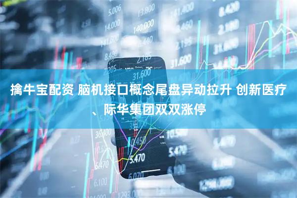 擒牛宝配资 脑机接口概念尾盘异动拉升 创新医疗、际华集团双双涨停