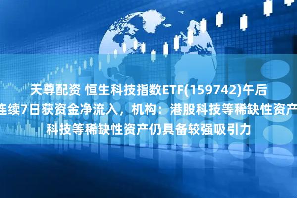 天尊配资 恒生科技指数ETF(159742)午后翻红冲击4连涨，连续7日获资金净流入，机构：港股科技等稀缺性资产仍具备较强吸引力