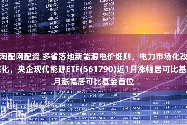 淘配网配资 多省落地新能源电价细则，电力市场化改革再深化，央企现代能源ETF(561790)近1月涨幅居可比基金首位
