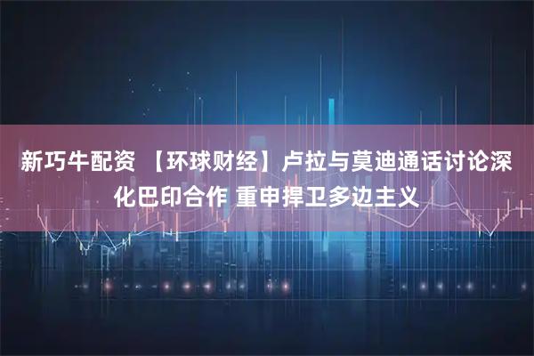 新巧牛配资 【环球财经】卢拉与莫迪通话讨论深化巴印合作 重申捍卫多边主义