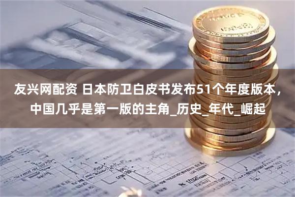 友兴网配资 日本防卫白皮书发布51个年度版本，中国几乎是第一版的主角_历史_年代_崛起