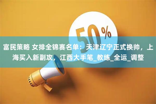 富民策略 女排全锦赛名单：天津辽宁正式换帅，上海买入新副攻，江西大手笔_教练_全运_调整