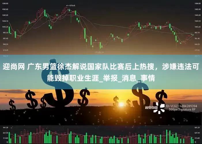 迎尚网 广东男篮徐杰解说国家队比赛后上热搜，涉嫌违法可能毁掉职业生涯_举报_消息_事情