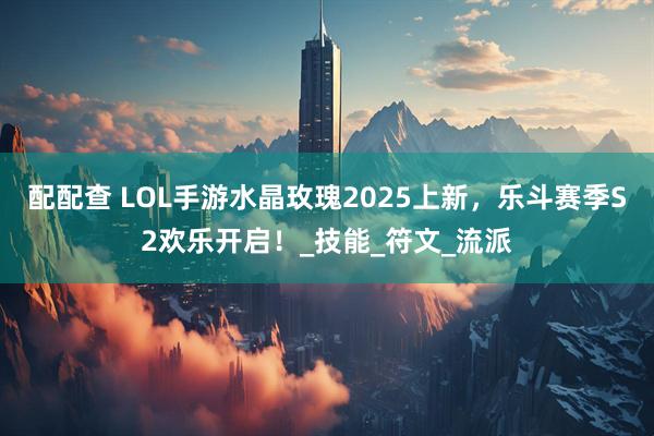 配配查 LOL手游水晶玫瑰2025上新，乐斗赛季S2欢乐开启！_技能_符文_流派