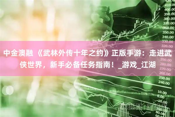 中金澳融 《武林外传十年之约》正版手游：走进武侠世界，新手必备任务指南！_游戏_江湖
