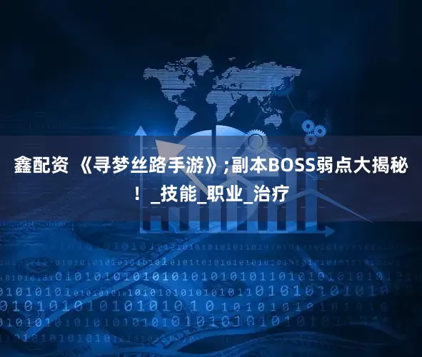 鑫配资 《寻梦丝路手游》;副本BOSS弱点大揭秘！_技能_职业_治疗