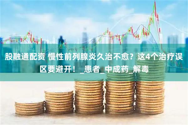 股融通配资 慢性前列腺炎久治不愈？这4个治疗误区要避开！_患者_中成药_解毒