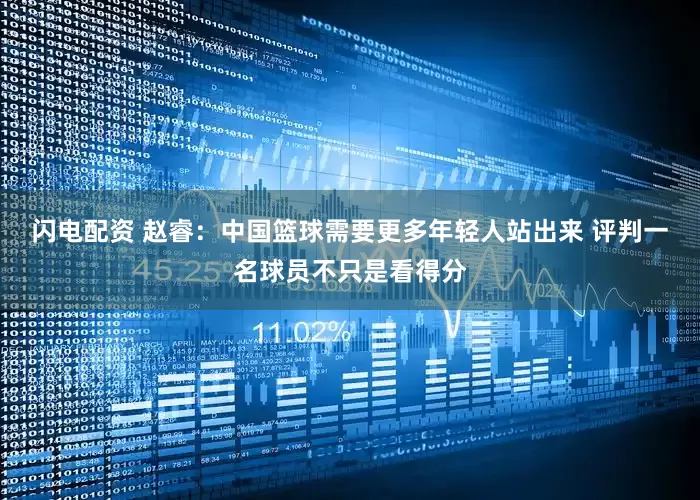 闪电配资 赵睿：中国篮球需要更多年轻人站出来 评判一名球员不只是看得分