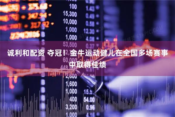 诚利和配资 夺冠！金牛运动健儿在全国多场赛事中取得佳绩