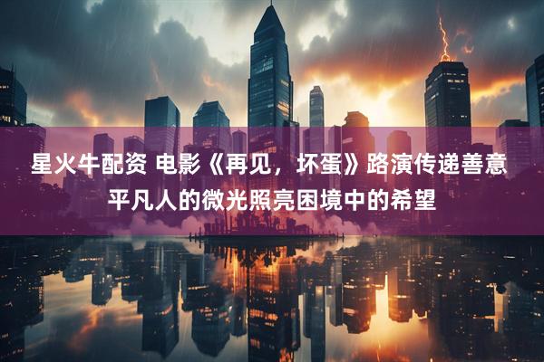 星火牛配资 电影《再见，坏蛋》路演传递善意 平凡人的微光照亮困境中的希望