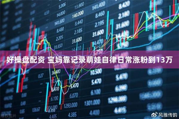 好操盘配资 宝妈靠记录萌娃自律日常涨粉到13万
