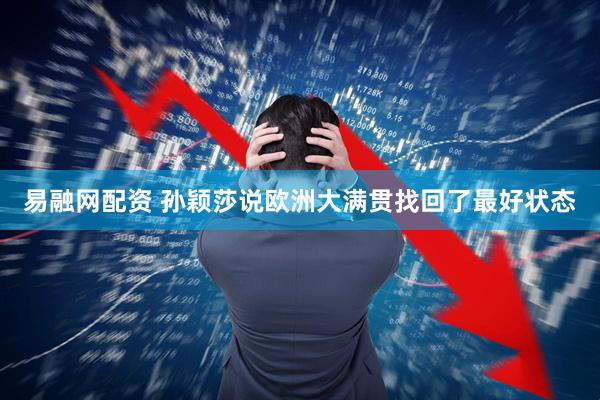 易融网配资 孙颖莎说欧洲大满贯找回了最好状态