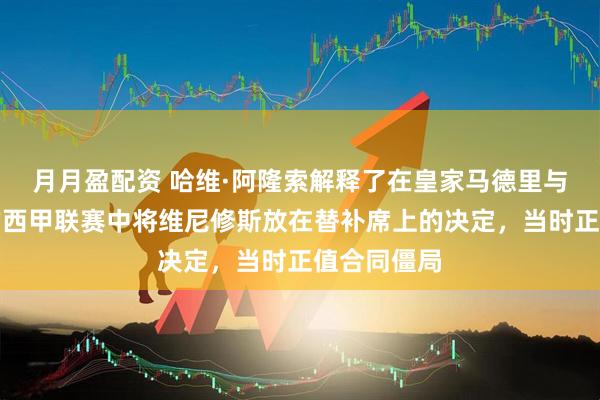 月月盈配资 哈维·阿隆索解释了在皇家马德里与奥维耶多的西甲联赛中将维尼修斯放在替补席上的决定，当时正值合同僵局