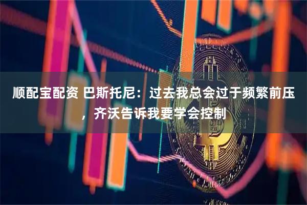 顺配宝配资 巴斯托尼：过去我总会过于频繁前压，齐沃告诉我要学会控制