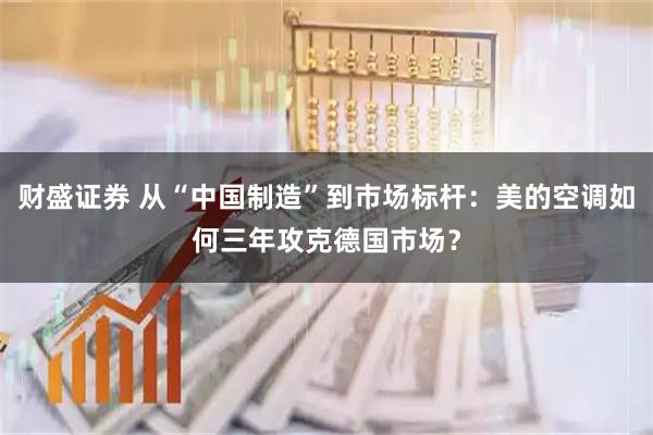 财盛证券 从“中国制造”到市场标杆：美的空调如何三年攻克德国市场？