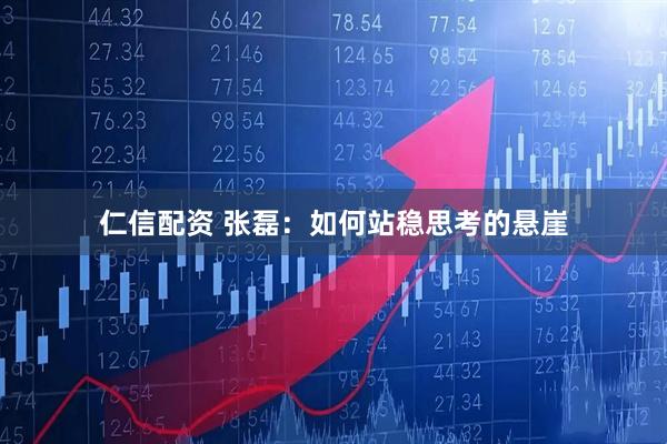 仁信配资 张磊：如何站稳思考的悬崖