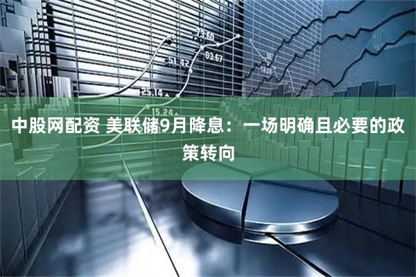 中股网配资 美联储9月降息：一场明确且必要的政策转向