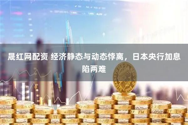 晟红网配资 经济静态与动态悖离，日本央行加息陷两难