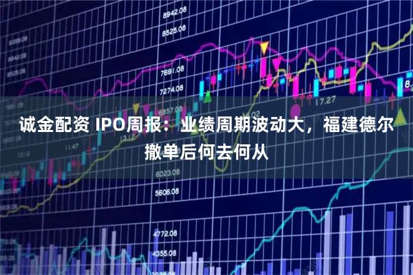 诚金配资 IPO周报：业绩周期波动大，福建德尔撤单后何去何从