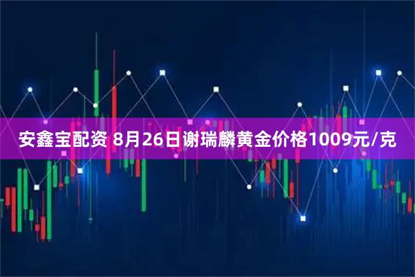 安鑫宝配资 8月26日谢瑞麟黄金价格1009元/克