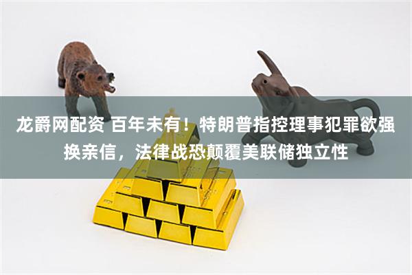 龙爵网配资 百年未有！特朗普指控理事犯罪欲强换亲信，法律战恐颠覆美联储独立性