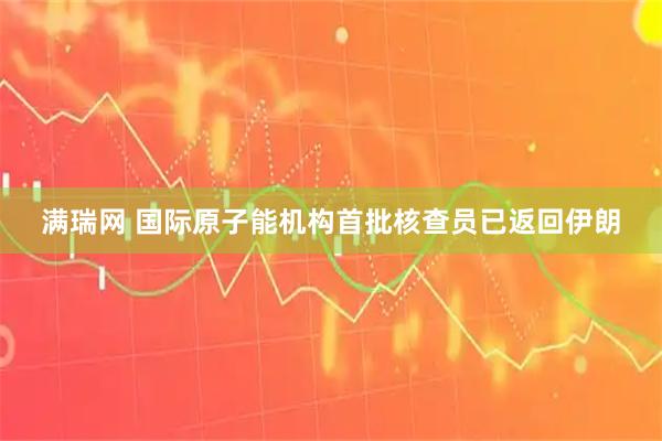满瑞网 国际原子能机构首批核查员已返回伊朗