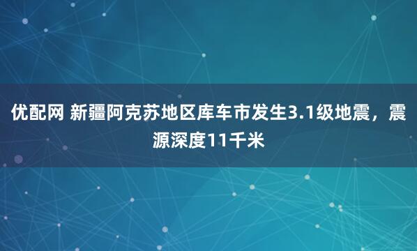 优配网 新疆阿克苏地区库车市发生3.1级地震，震源深度11千米