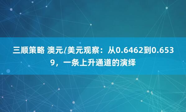 三顺策略 澳元/美元观察：从0.6462到0.6539，一条上升通道的演绎