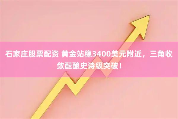 石家庄股票配资 黄金站稳3400美元附近，三角收敛酝酿史诗级突破！