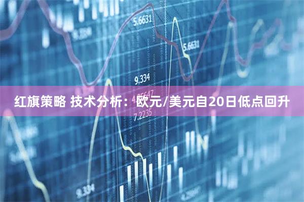 红旗策略 技术分析：欧元/美元自20日低点回升