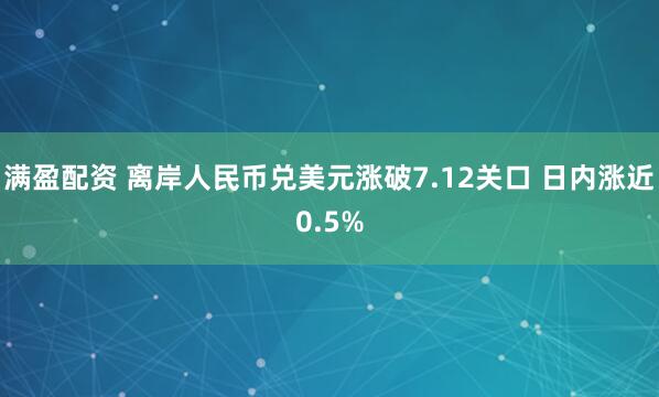 满盈配资 离岸人民币兑美元涨破7.12关口 日内涨近0.5%