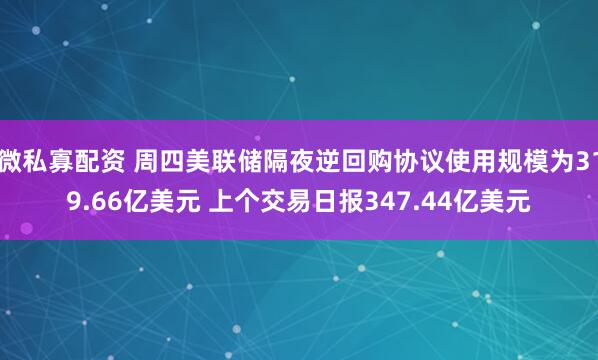 微私寡配资 周四美联储隔夜逆回购协议使用规模为319.66亿美元 上个交易日报347.44亿美元