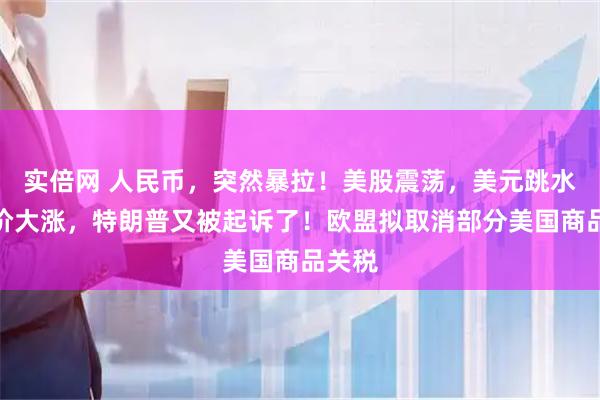 实倍网 人民币，突然暴拉！美股震荡，美元跳水，金价大涨，特朗普又被起诉了！欧盟拟取消部分美国商品关税