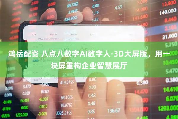 鸿岳配资 八点八数字AI数字人·3D大屏版，用一块屏重构企业智慧展厅