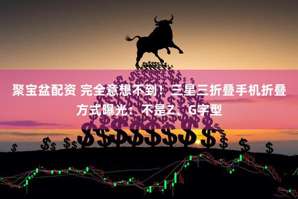 聚宝盆配资 完全意想不到！三星三折叠手机折叠方式曝光：不是Z、G字型