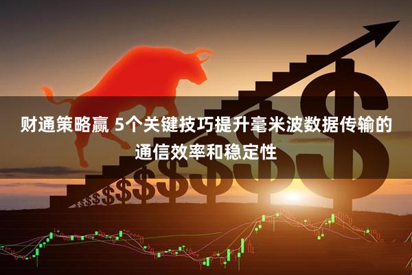 财通策略赢 5个关键技巧提升毫米波数据传输的通信效率和稳定性