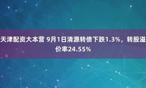 天津配资大本营 9月1日清源转债下跌1.3%，转股溢价率24.55%