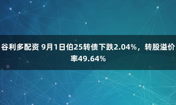 谷利多配资 9月1日伯25转债下跌2.04%，转股溢价率49.64%