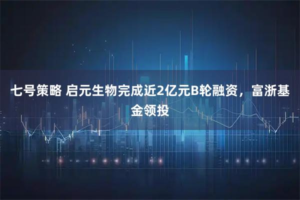 七号策略 启元生物完成近2亿元B轮融资，富浙基金领投