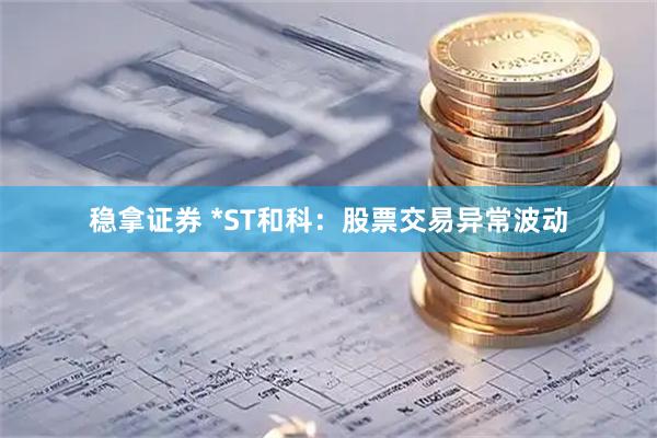 稳拿证券 *ST和科：股票交易异常波动