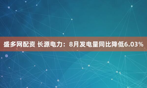 盛多网配资 长源电力：8月发电量同比降低6.03%